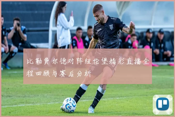 比勒费尔德对阵纽伦堡精彩直播全程回顾与赛后分析