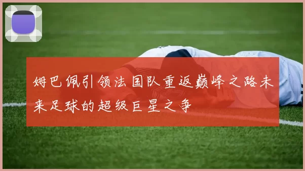 姆巴佩引领法国队重返巅峰之路未来足球的超级巨星之争