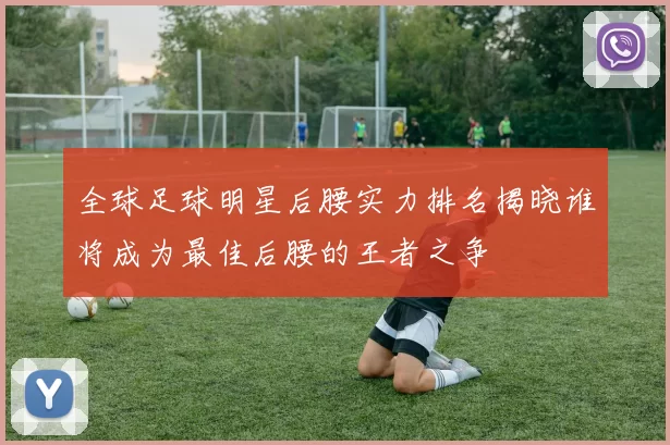 全球足球明星后腰实力排名揭晓谁将成为最佳后腰的王者之争