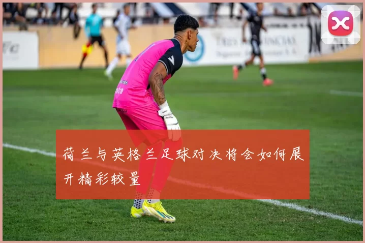 荷兰与英格兰足球对决将会如何展开精彩较量