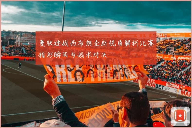 曼联迎战西布朗全新视角解析比赛精彩瞬间与战术对决