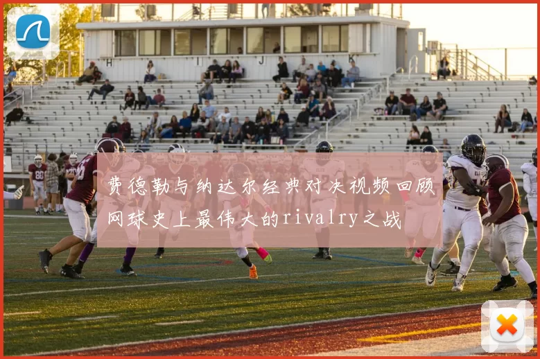 费德勒与纳达尔经典对决视频回顾网球史上最伟大的rivalry之战