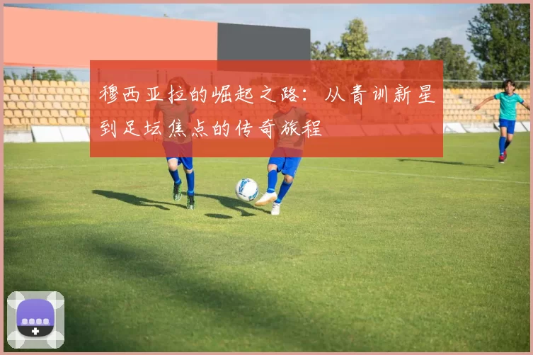 穆西亚拉的崛起之路：从青训新星到足坛焦点的传奇旅程