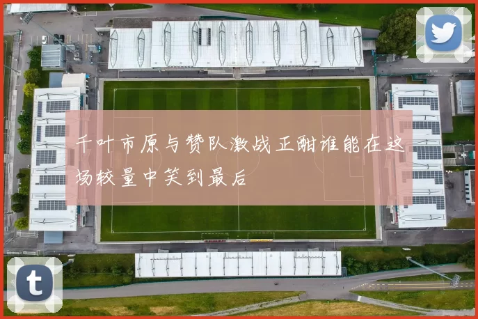 千叶市原与赞队激战正酣谁能在这场较量中笑到最后