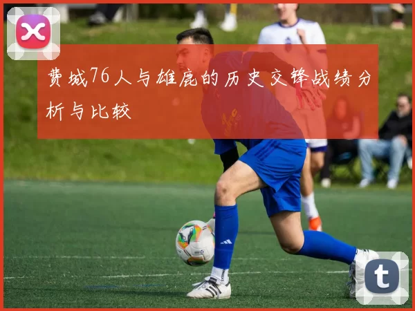 费城76人与雄鹿的历史交锋战绩分析与比较