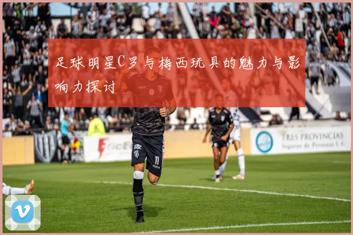 足球明星C罗与梅西玩具的魅力与影响力探讨