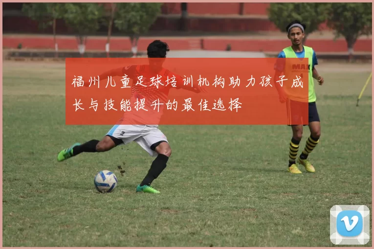 福州儿童足球培训机构助力孩子成长与技能提升的最佳选择
