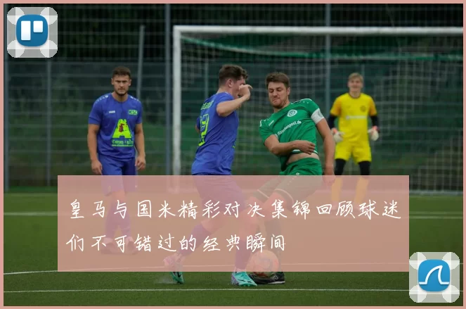 皇马与国米精彩对决集锦回顾球迷们不可错过的经典瞬间