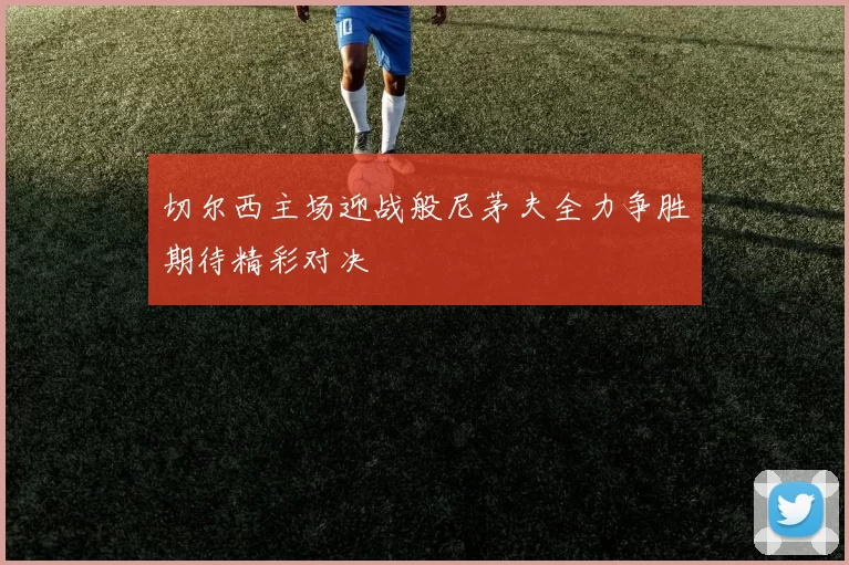 切尔西主场迎战般尼茅夫全力争胜期待精彩对决