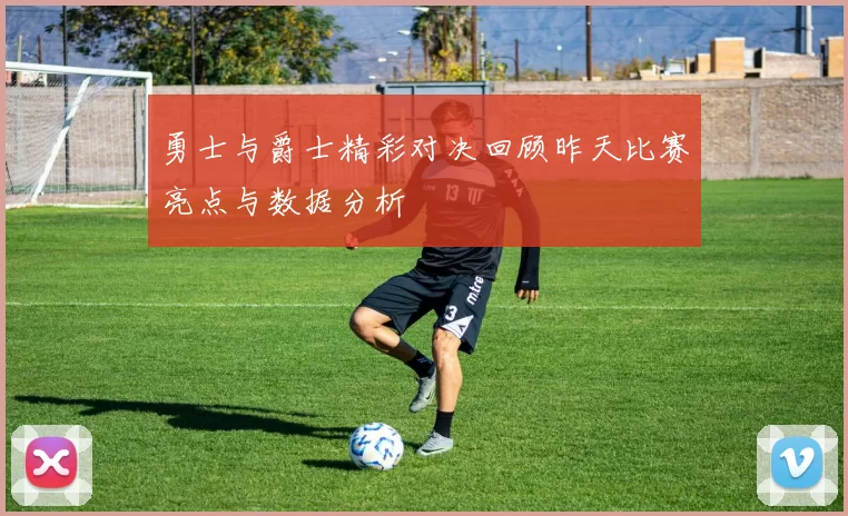 勇士与爵士精彩对决回顾昨天比赛亮点与数据分析