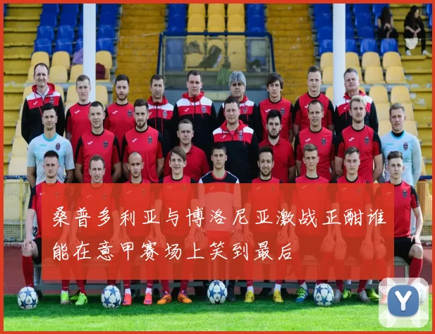 桑普多利亚与博洛尼亚激战正酣谁能在意甲赛场上笑到最后